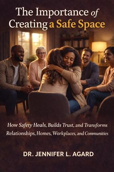 THE IMPORTANCE OF CREATING A SAFE SPACE: How Safety Heals, Builds Trust, and Transforms Relationships, Homes, Workplaces, and Communities
