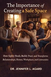 THE IMPORTANCE OF CREATING A SAFE SPACE: How Safety Heals, Builds Trust, and Transforms Relationships, Homes, Workplaces, and Communities