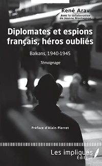 Diplomates et espions français, héros oubliés: Balkans, 1940-1945 - Témoignage