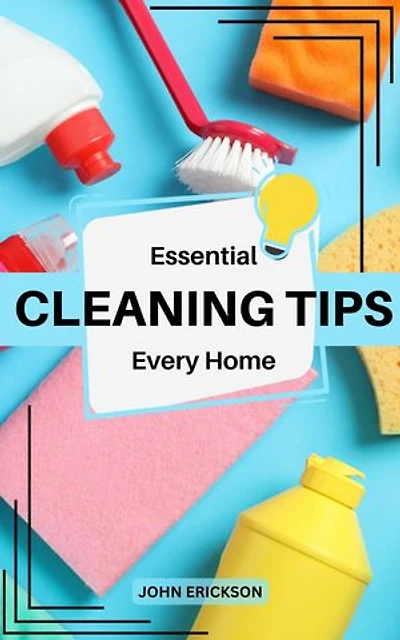 Essential Cleaning Tips Every Home: The Ultimate Guide To Keep A House Clean, Tidy | Tips To Simplify Cleaning And Help You Save More Time | Secrets Of A Master Organizer For Everyone