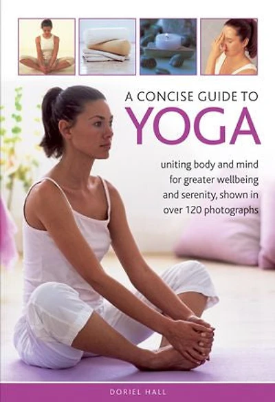 A Concise Guide to Yoga: Uniting Body and Mind For Greater Wellbeing and Serenity, Shown in Over 120 Photographs
