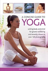 A Concise Guide to Yoga: Uniting Body and Mind For Greater Wellbeing and Serenity, Shown in Over 120 Photographs