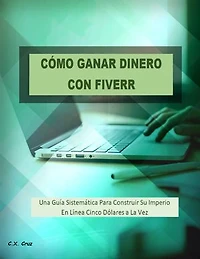 CÓMO GANAR DINERO CON FIVERR: Una Guía Sistemática Para Construir Su Imperio En Línea Cinco Dólares a La Vez
