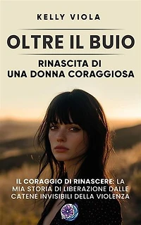 Oltre il buio: Rinascita di una donna coraggiosa: Il coraggio di rinascere: La mia storia di liberazione dalle catene invisibili della violenza