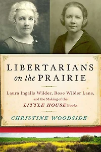 Libertarians on the Prairie: Laura Ingalls Wilder, Rose Wilder Lane, and Making of Little House Books