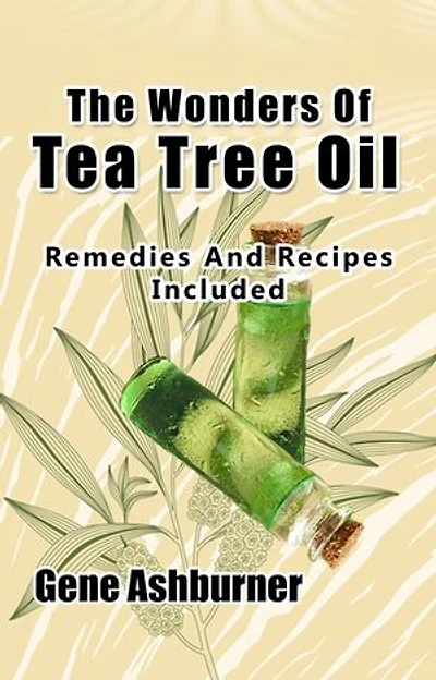 The Wonders Of Tea Tree Oil: Remedies And Recipes Included