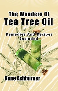 The Wonders Of Tea Tree Oil: Remedies And Recipes Included