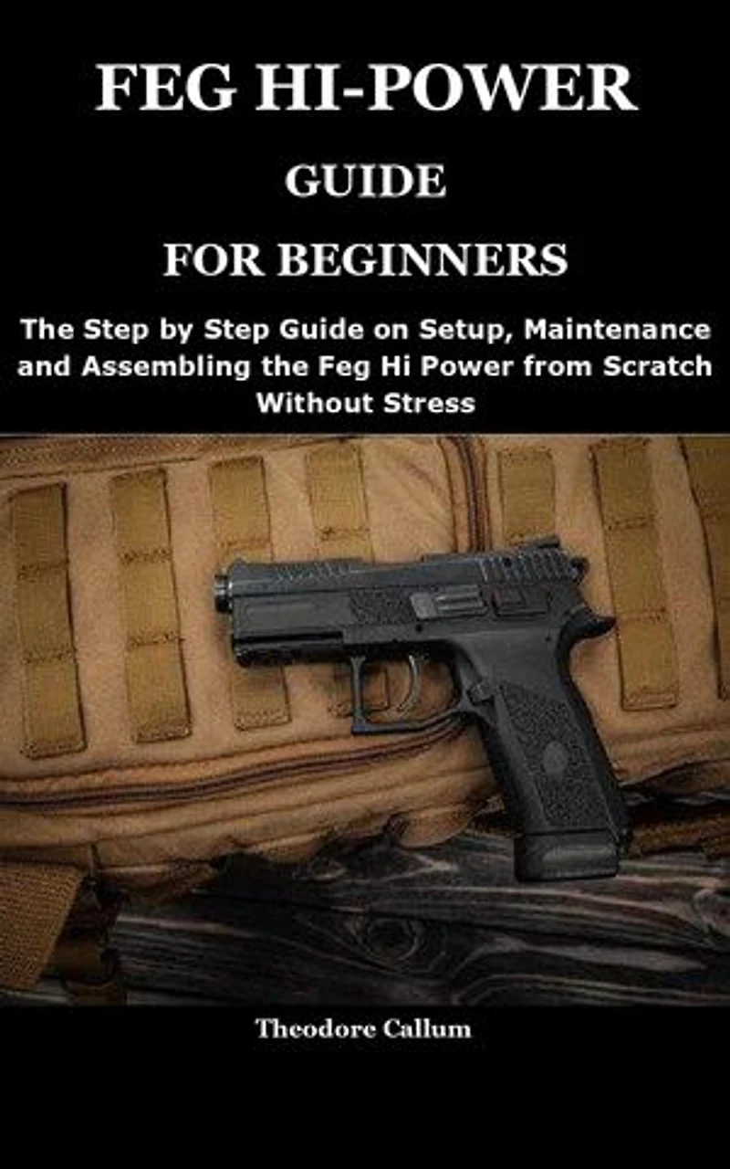FEG HI-POWER GUIDE FOR BEGINNERS: The Step by Step Guide on Setup, Maintenance and Assembling the Feg Hi Power from Scratch Without Stress
