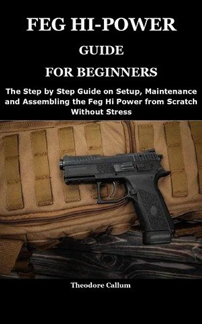 FEG HI-POWER GUIDE FOR BEGINNERS: The Step by Step Guide on Setup, Maintenance and Assembling the Feg Hi Power from Scratch Without Stress