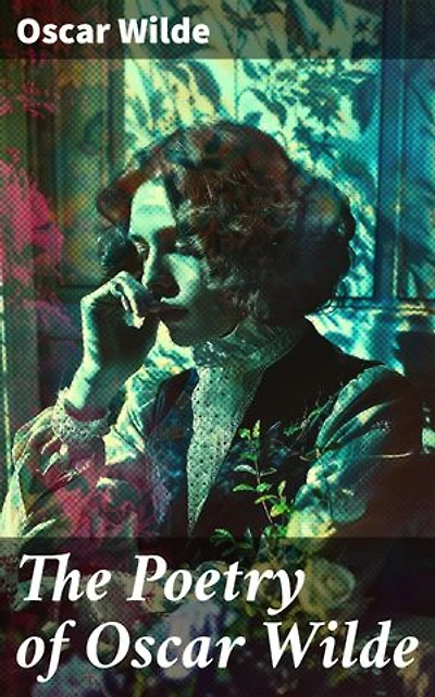 The Poetry of Oscar Wilde: Enriched edition. Complete 120+ Poems, Ballads, Sonnets & Other Verses: The Ballad Of Reading Gaol, The Sphinx…