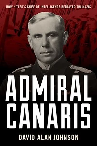 Admiral Canaris: How Hitler's Chief of Intelligence Betrayed the Nazis