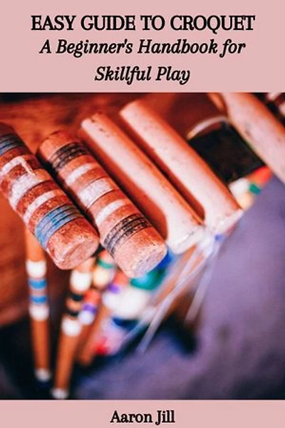 EASY GUIDE TO CROQUET: A Beginner's Handbook for Skillful Play