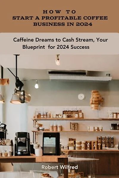 How to Start a Coffee Business in 2024: Caffeine Dreams to Cash Stream, Your Blueprint for 2024 Success