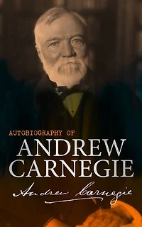Autobiography of Andrew Carnegie: With The Gospel of Wealth