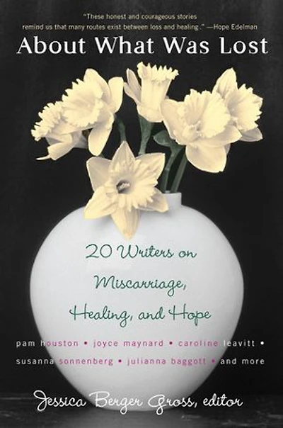 About What Was Lost: Twenty Writers On Miscarriage, Healing, And Hope