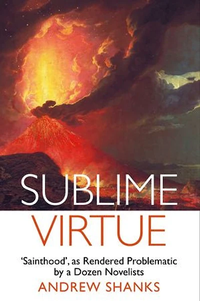 Sublime Virtue: Sainthood’ as Rendered Problematic by a Dozen Novelists