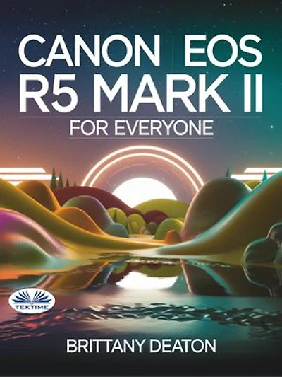 Canon EOS R5 Mark II For Everyone: Advanced Photography And Videography Made Easy With Pro Tips And Techniques