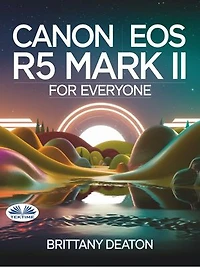 Canon EOS R5 Mark II For Everyone: Advanced Photography And Videography Made Easy With Pro Tips And Techniques