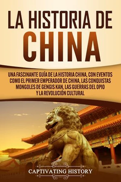 La Historia de China: Una Fascinante Guía de la Historia China, con Eventos Como el Primer Emperador de China, las Conquistas Mongoles de Gengis Kan, las Guerras del Opio y la Revolución Cultural