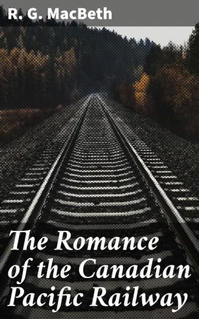 The Romance of the Canadian Pacific Railway: Enriched edition. The Enduring Legacy of Canada's Railway Romance