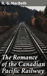The Romance of the Canadian Pacific Railway: Enriched edition. The Enduring Legacy of Canada's Railway Romance
