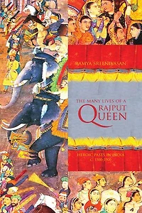 The Many Lives of a Rajput Queen: Heroic Pasts India, c. 1500-1900