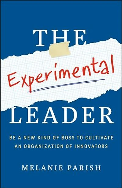 The Experimental Leader: Be a New Kind of Boss to Cultivate an Organization of Innovators