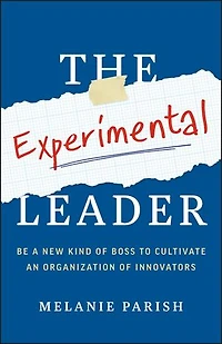 The Experimental Leader: Be a New Kind of Boss to Cultivate an Organization of Innovators