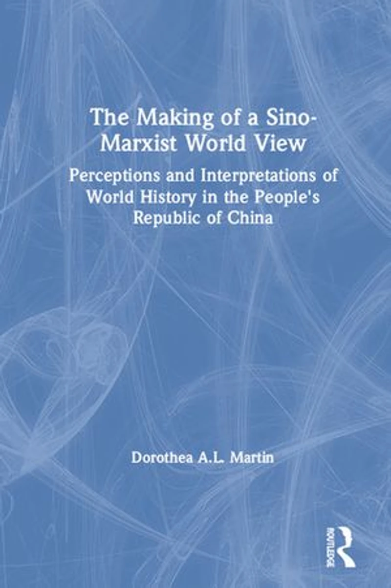 the Making of a Sino-Marxist World View: Perceptions and Interpretations History People's Republic China