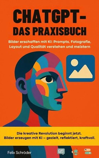 ChatGPT – Das Praxisbuch: Bilder erschaffen mit KI: Prompts, Fotografie, Layout und Qualität verstehen und meistern: KI einfach erklärt