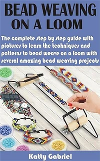 Bead Weaving On a Loom: The complete step by step guide with pictures to learn the techniques and patterns to bead weave on a loom with several