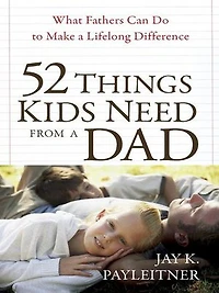 52 Things Kids Need from a Dad: What Fathers Can Do to Make Lifelong Difference