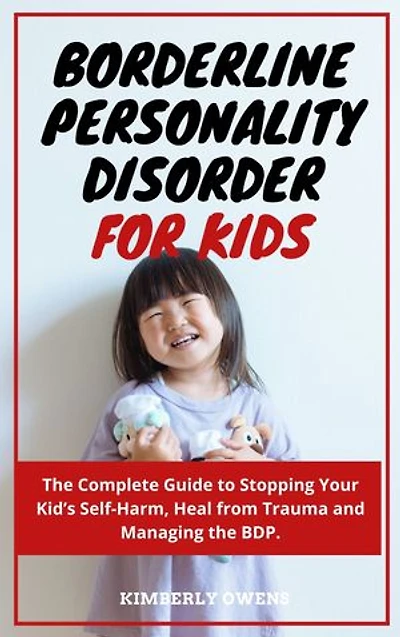 Borderline Personality Disorder for Kids and Adolescent: The Complete Guide to Stopping Your Kid's Self-Harm, Heal From Trauma and Managing the BDP