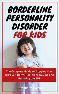 Borderline Personality Disorder for Kids and Adolescent: The Complete Guide to Stopping Your Kid's Self-Harm, Heal From Trauma and Managing the BDP