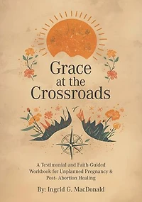 Grace at the Crossroads: A Testimonial and Faith-Guided Workbook for Unplanned Pregnancy & Post- Abortion Healing