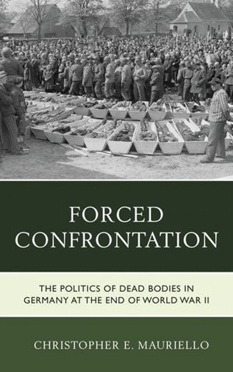Forced Confrontation: The Politics Of Dead Bodies Germany At End World War Ii