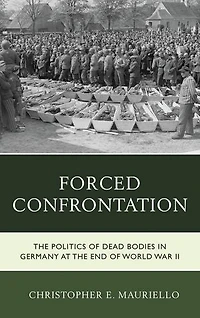 Forced Confrontation: The Politics Of Dead Bodies Germany At End World War Ii