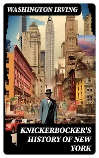 Knickerbocker's History of New York: From the Beginning of the World to the End of the Dutch Dynasty