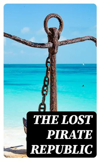 The Lost Pirate Republic: The Secret History of Caribbean Prates & Biographies of the Most Notorious Pirates