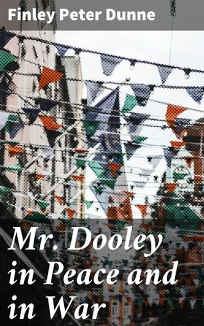 Mr. Dooley in Peace and in War: Enriched edition. Insightful Satire on American Society