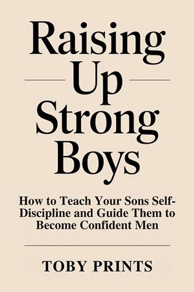 Raising Up Strong Boys: How to Teach Your Sons Self-Discipline and Guide Them to Become Confident Men