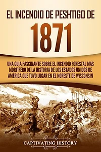 El Incendio de Peshtigo de 1871: Una guía fascinante sobre el incendio forestal más mortífero de la historia de los Estados Unidos de América que tuvo lugar en el noreste de Wisconsin