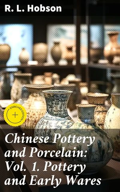 Chinese Pottery and Porcelain: Vol. 1. Pottery and Early Wares: Enriched edition. Exploring the Rich Legacy of Chinese Ceramic Art