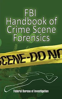 FBI Handbook of Crime Scene Forensics: The Authoritative Guide to Navigating Scenes