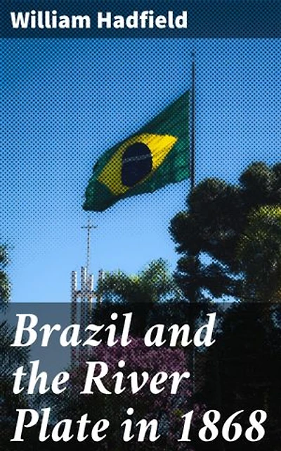 Brazil and the River Plate in 1868: Exploring Brazil and the River Plate in 1868: A Journey Through South American Landscapes and Cultures