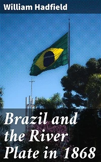 Brazil and the River Plate in 1868: Exploring Brazil and the River Plate in 1868: A Journey Through South American Landscapes and Cultures