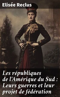 Les républiques de l'Amérique du Sud : Leurs guerres et leur projet de fédération