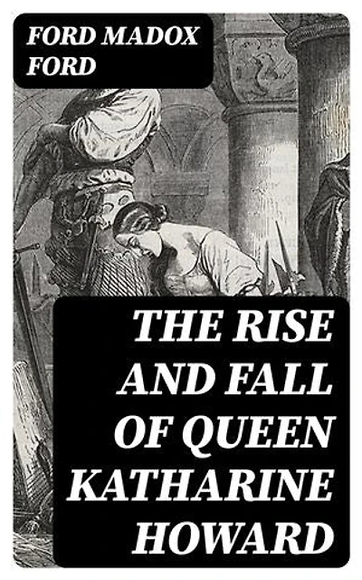 The Rise and Fall of Queen Katharine Howard: Enriched edition. The Fifth Queen, Privy Seal & The Fifth Queen Crowned