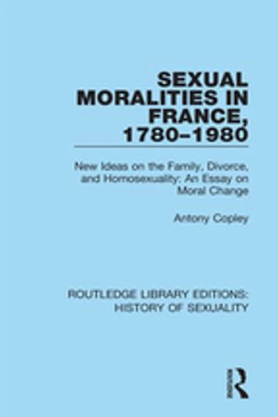 Sexual Moralities France, 1780-1980: New Ideas On The Family, Divorce, And Homosexuality: An Essay Moral Change