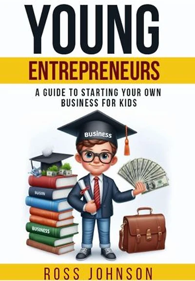 Young Entrepreneurs: A Guide to Starting Your Own Business for Kids